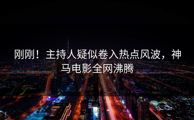 刚刚！主持人疑似卷入热点风波，神马电影全网沸腾