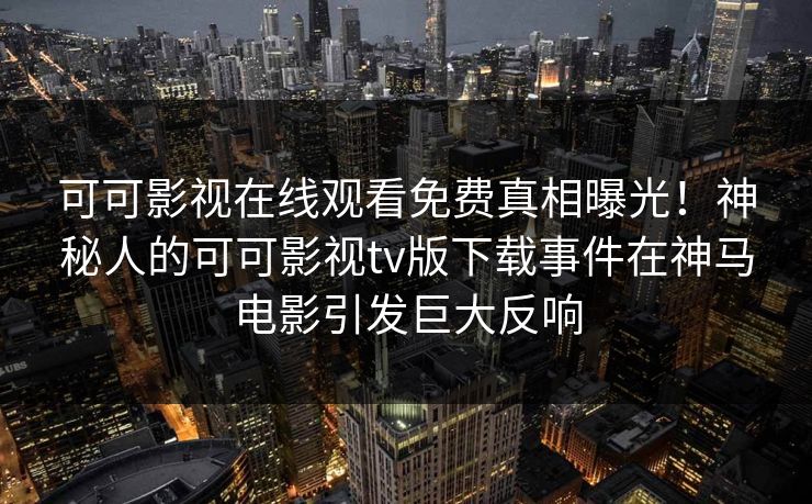 可可影视在线观看免费真相曝光！神秘人的可可影视tv版下载事件在神马电影引发巨大反响
