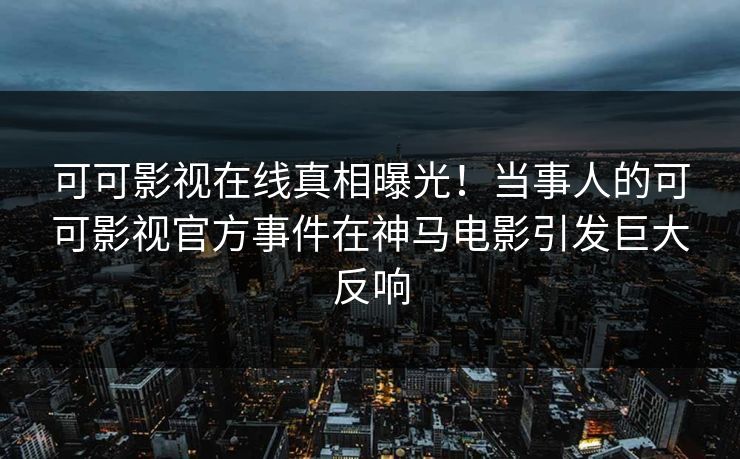 可可影视在线真相曝光！当事人的可可影视官方事件在神马电影引发巨大反响