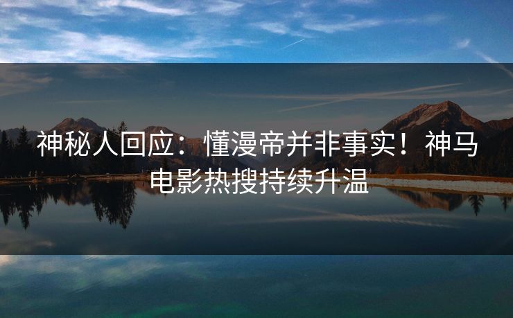 神秘人回应：懂漫帝并非事实！神马电影热搜持续升温