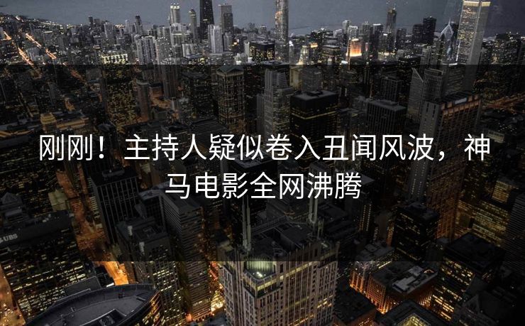 刚刚！主持人疑似卷入丑闻风波，神马电影全网沸腾