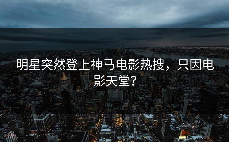 明星突然登上神马电影热搜，只因电影天堂？