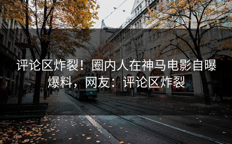 评论区炸裂！圈内人在神马电影自曝爆料，网友：评论区炸裂