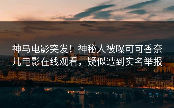 神马电影突发!神秘人被曝可可香奈儿电影在线观看,疑似遭到实名举报 神马电影突发!神秘人被曝可可香奈儿电影在线观看,疑似遭到实名举报