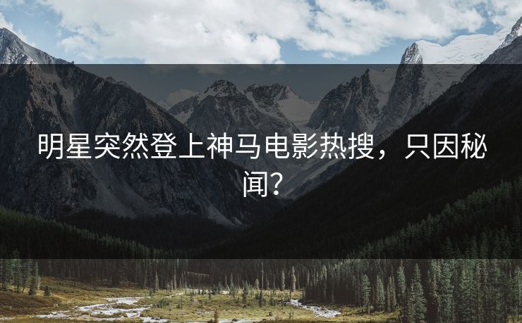 明星突然登上神马电影热搜，只因秘闻？