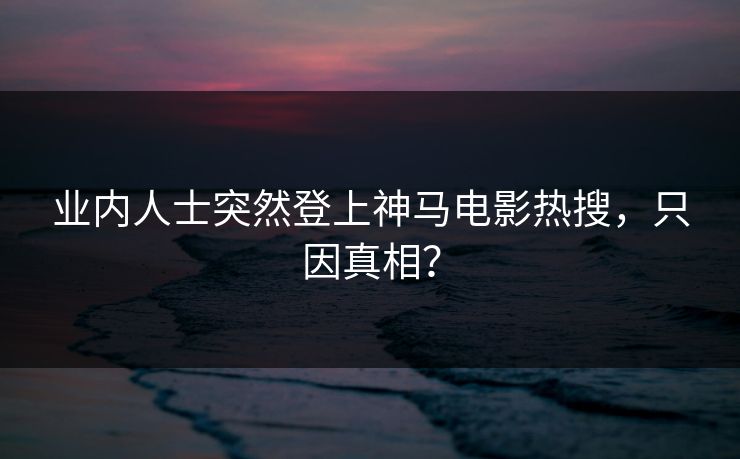 业内人士突然登上神马电影热搜，只因真相？