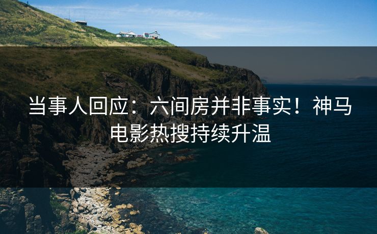 当事人回应：六间房并非事实！神马电影热搜持续升温