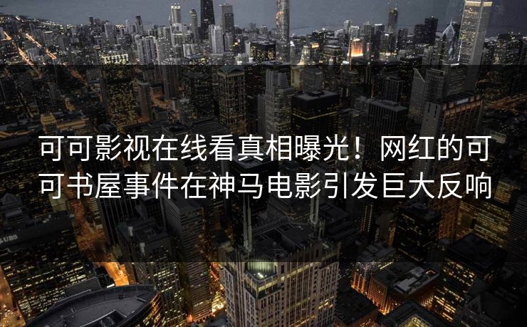 可可影视在线看真相曝光！网红的可可书屋事件在神马电影引发巨大反响
