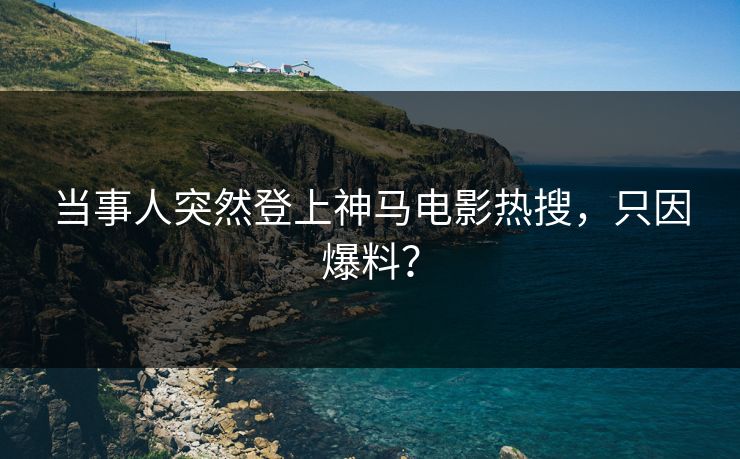当事人突然登上神马电影热搜，只因爆料？