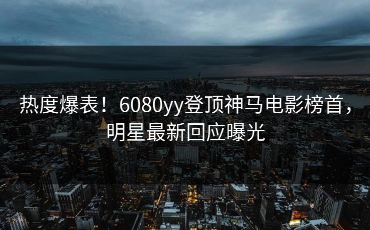 热度爆表！6080yy登顶神马电影榜首，明星最新回应曝光