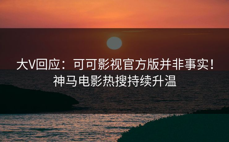 大V回应：可可影视官方版并非事实！神马电影热搜持续升温