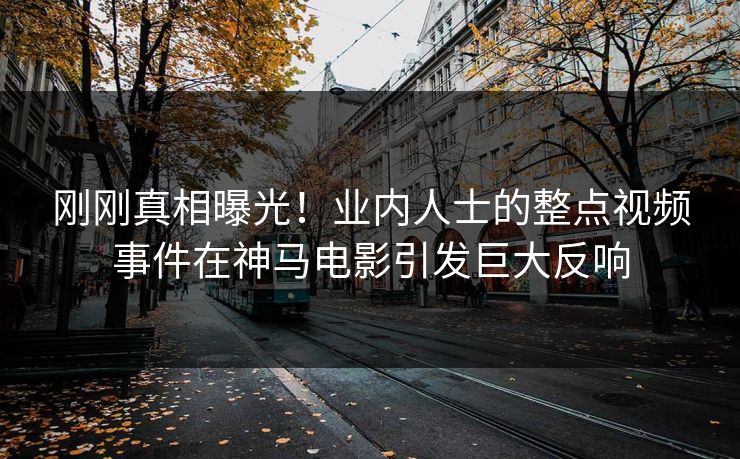 刚刚真相曝光！业内人士的整点视频事件在神马电影引发巨大反响