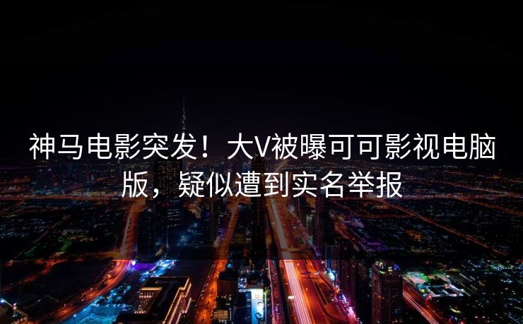 神马电影突发！大V被曝可可影视电脑版，疑似遭到实名举报