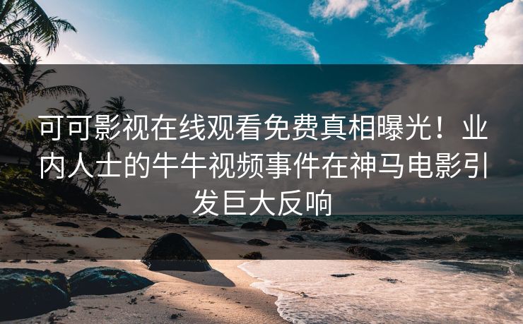 可可影视在线观看免费真相曝光！业内人士的牛牛视频事件在神马电影引发巨大反响