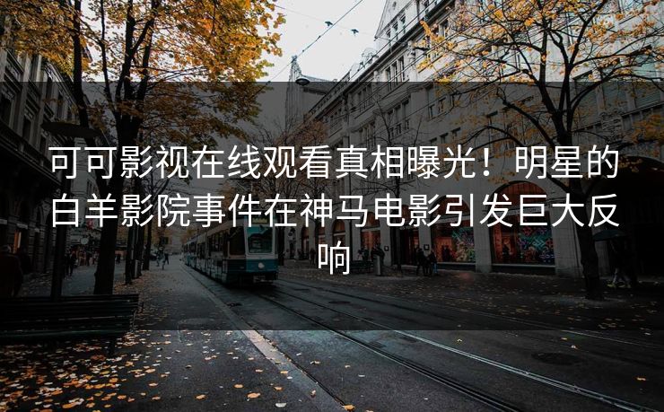 可可影视在线观看真相曝光！明星的白羊影院事件在神马电影引发巨大反响