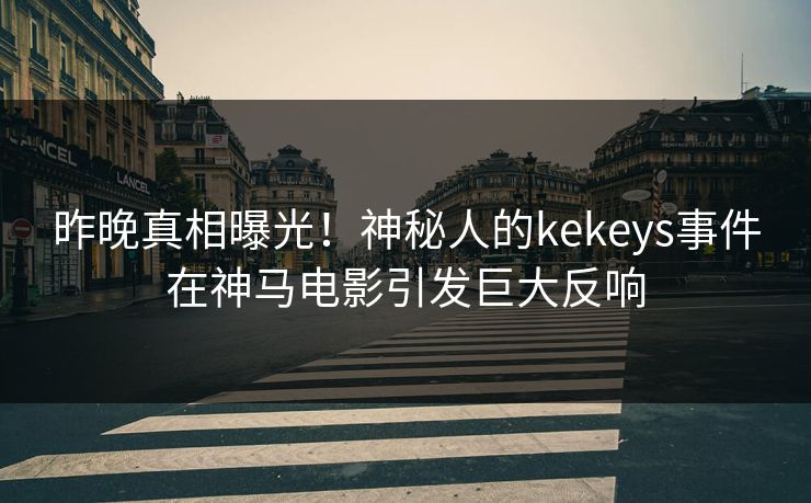 昨晚真相曝光！神秘人的kekeys事件在神马电影引发巨大反响
