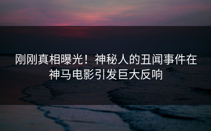 刚刚真相曝光！神秘人的丑闻事件在神马电影引发巨大反响