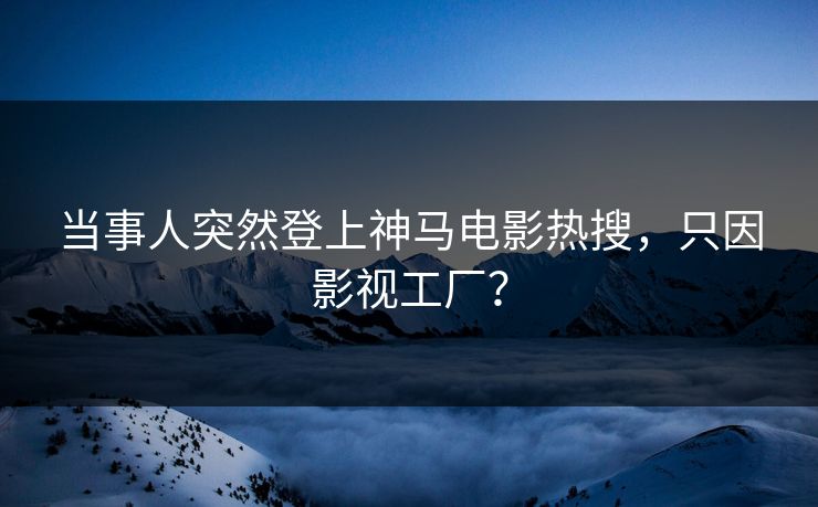 当事人突然登上神马电影热搜，只因影视工厂？