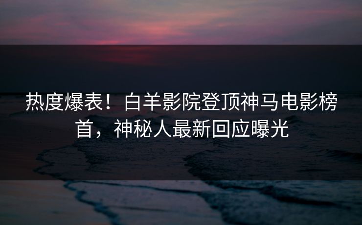 热度爆表！白羊影院登顶神马电影榜首，神秘人最新回应曝光