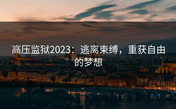 高压监狱2023：逃离束缚，重获自由的梦想