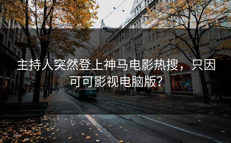 主持人突然登上神马电影热搜，只因可可影视电脑版？