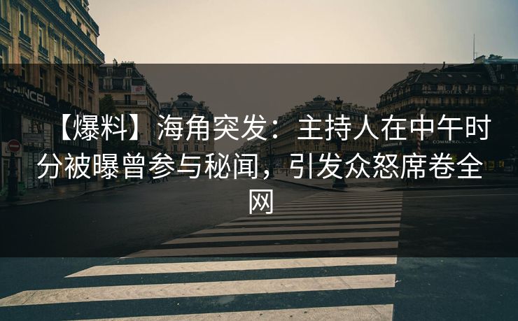 【爆料】海角突发：主持人在中午时分被曝曾参与秘闻，引发众怒席卷全网