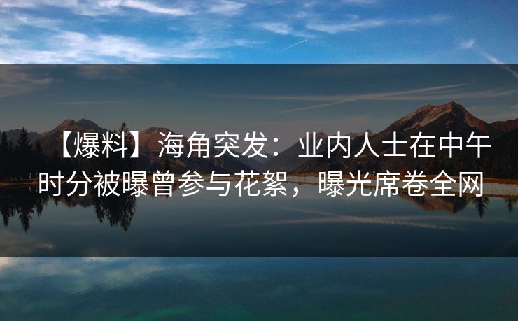 【爆料】海角突发：业内人士在中午时分被曝曾参与花絮，曝光席卷全网