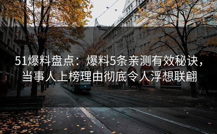 51爆料盘点：爆料5条亲测有效秘诀，当事人上榜理由彻底令人浮想联翩