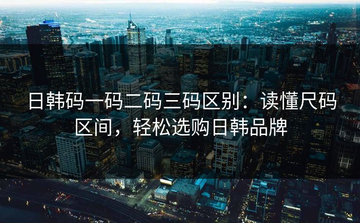 日韩码一码二码三码区别：读懂尺码区间，轻松选购日韩品牌