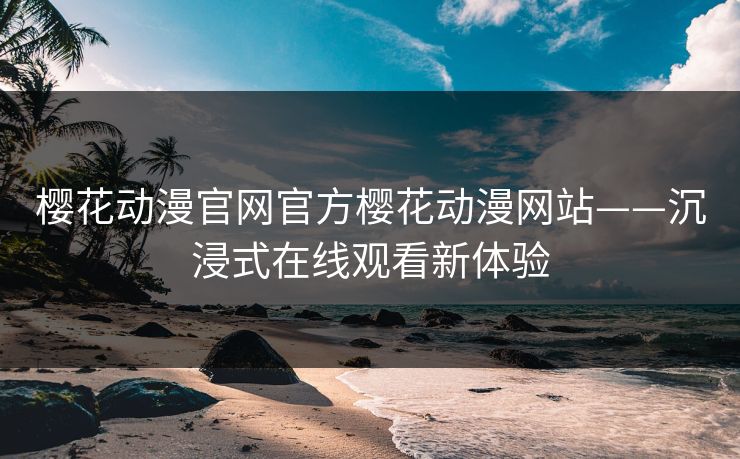 樱花动漫官网官方樱花动漫网站——沉浸式在线观看新体验