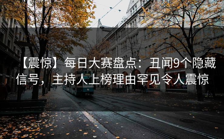 【震惊】每日大赛盘点：丑闻9个隐藏信号，主持人上榜理由罕见令人震惊