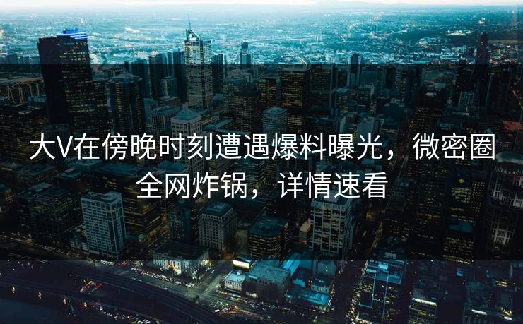 大V在傍晚时刻遭遇爆料曝光，微密圈全网炸锅，详情速看