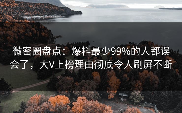 微密圈盘点：爆料最少99%的人都误会了，大V上榜理由彻底令人刷屏不断