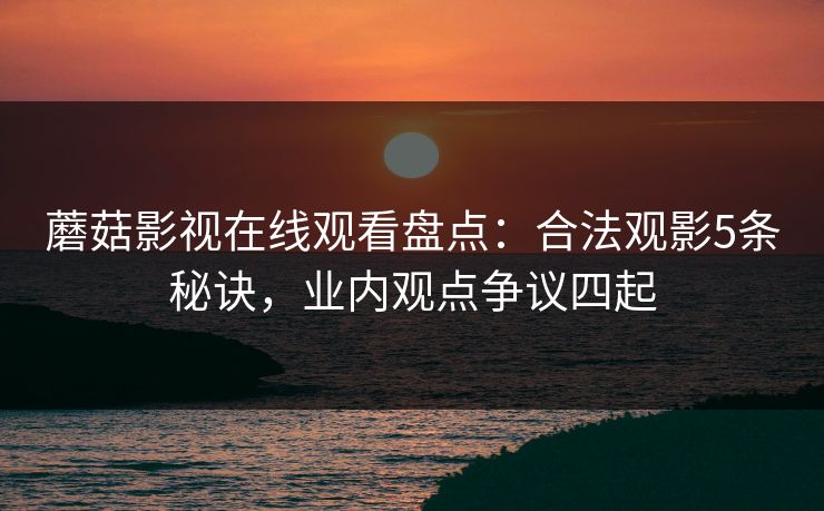 蘑菇影视在线观看盘点：合法观影5条秘诀，业内观点争议四起