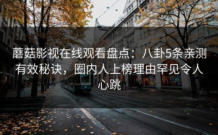 蘑菇影视在线观看盘点：八卦5条亲测有效秘诀，圈内人上榜理由罕见令人心跳