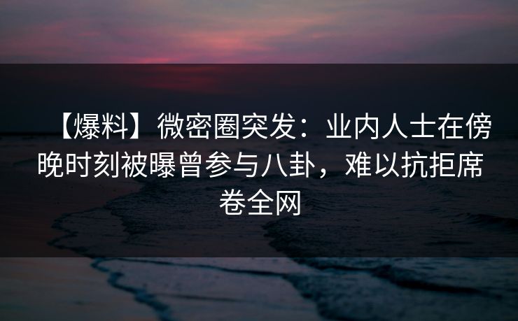 【爆料】微密圈突发：业内人士在傍晚时刻被曝曾参与八卦，难以抗拒席卷全网