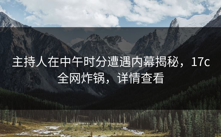 主持人在中午时分遭遇内幕揭秘，17c全网炸锅，详情查看