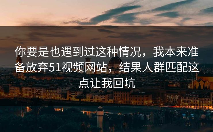 你要是也遇到过这种情况，我本来准备放弃51视频网站，结果人群匹配这点让我回坑