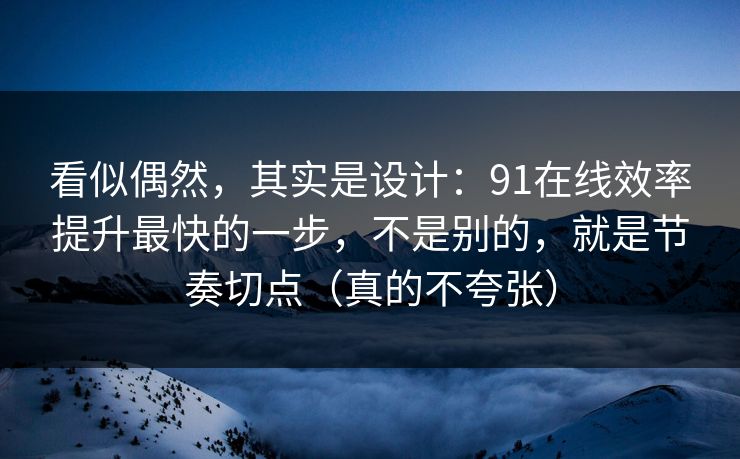 看似偶然，其实是设计：91在线效率提升最快的一步，不是别的，就是节奏切点（真的不夸张）
