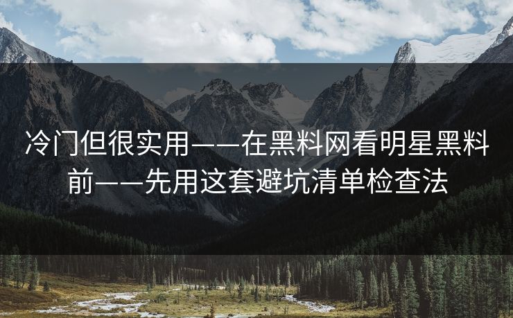 冷门但很实用——在黑料网看明星黑料前——先用这套避坑清单检查法