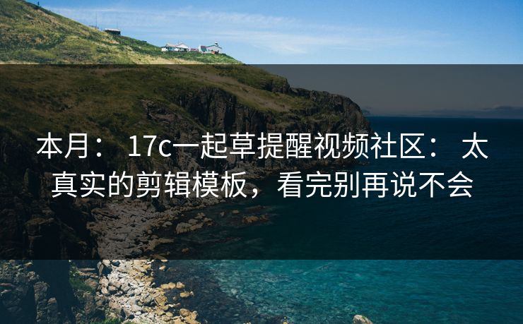 本月： 17c一起草提醒视频社区： 太真实的剪辑模板，看完别再说不会