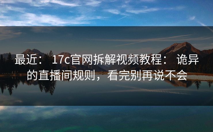 最近： 17c官网拆解视频教程： 诡异的直播间规则，看完别再说不会