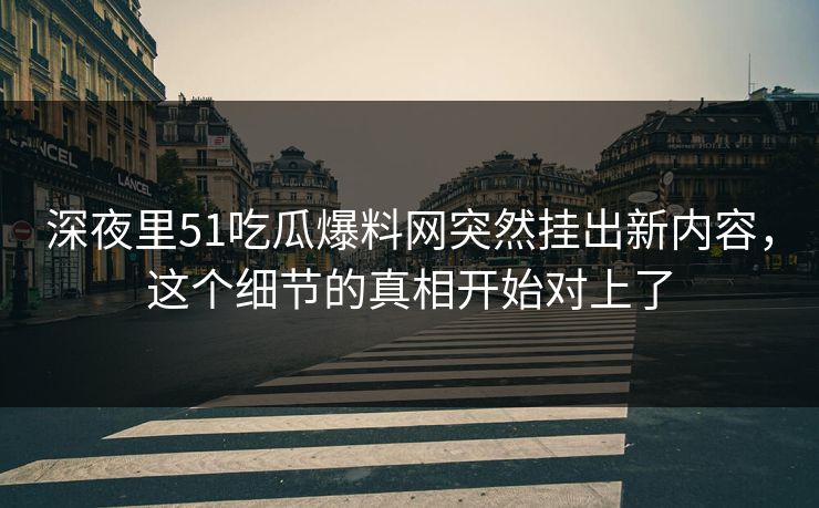 深夜里51吃瓜爆料网突然挂出新内容,这个细节的真相开始对上了 深夜里51吃瓜爆料网突然挂出新内容,这个细节的真相开始对上了