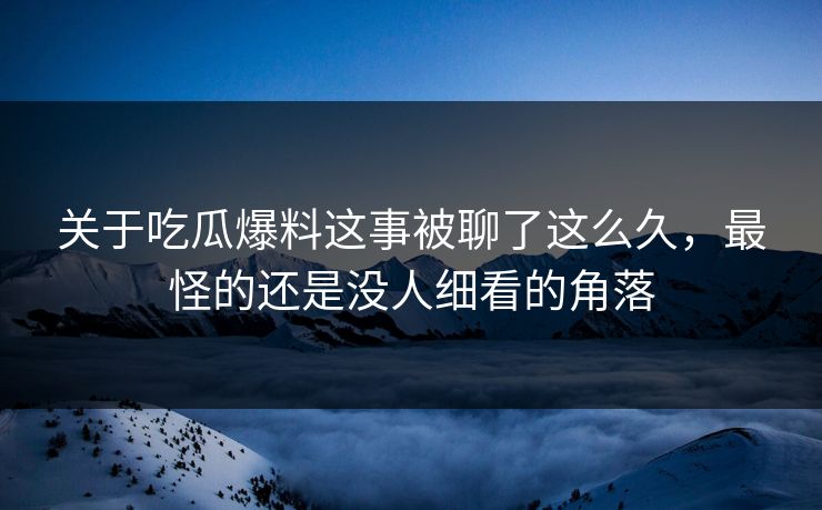 关于吃瓜爆料这事被聊了这么久，最怪的还是没人细看的角落