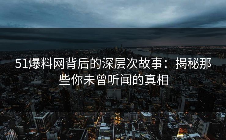 51爆料网背后的深层次故事：揭秘那些你未曾听闻的真相