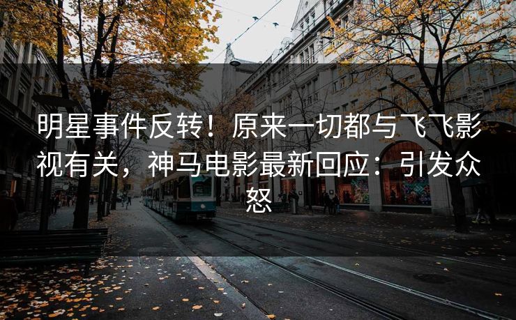明星事件反转！原来一切都与飞飞影视有关，神马电影最新回应：引发众怒