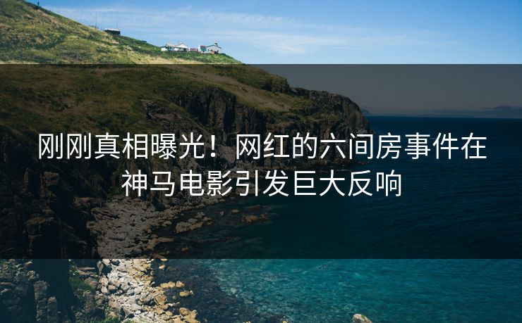 刚刚真相曝光！网红的六间房事件在神马电影引发巨大反响