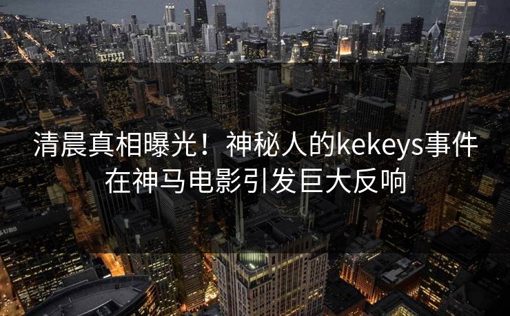 清晨真相曝光！神秘人的kekeys事件在神马电影引发巨大反响