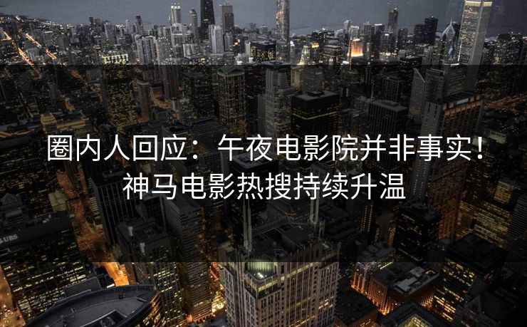 圈内人回应：午夜电影院并非事实！神马电影热搜持续升温