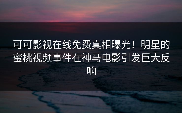 可可影视在线免费真相曝光！明星的蜜桃视频事件在神马电影引发巨大反响